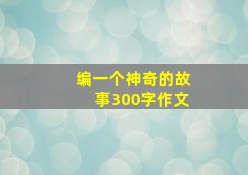 编一个神奇的故事300字作文