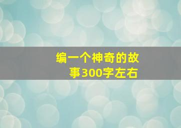 编一个神奇的故事300字左右