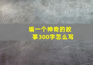 编一个神奇的故事300字怎么写