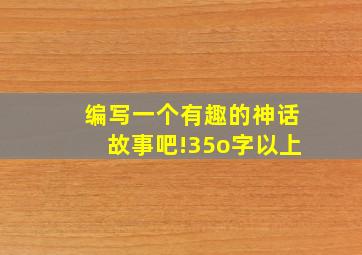 编写一个有趣的神话故事吧!35o字以上