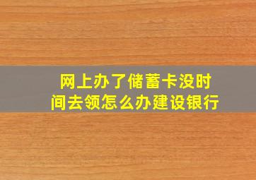 网上办了储蓄卡没时间去领怎么办建设银行