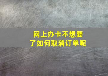 网上办卡不想要了如何取消订单呢