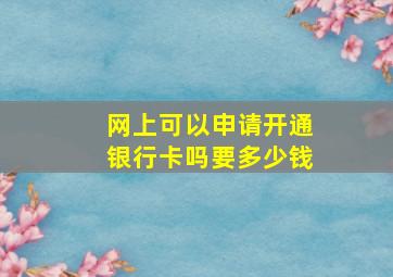 网上可以申请开通银行卡吗要多少钱