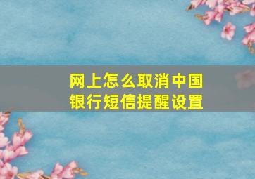 网上怎么取消中国银行短信提醒设置