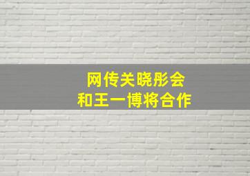 网传关晓彤会和王一博将合作