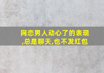 网恋男人动心了的表现,总是聊天,也不发红包