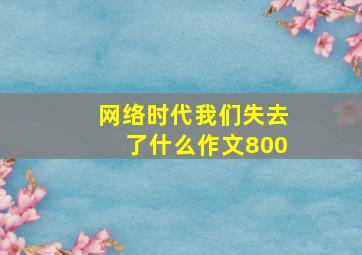 网络时代我们失去了什么作文800