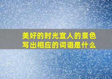 美好的时光宜人的景色写出相应的词语是什么