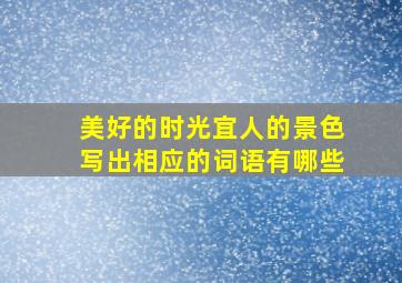 美好的时光宜人的景色写出相应的词语有哪些