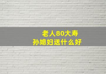 老人80大寿孙媳妇送什么好