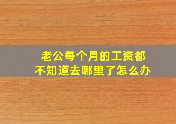 老公每个月的工资都不知道去哪里了怎么办