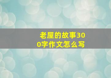 老屋的故事300字作文怎么写