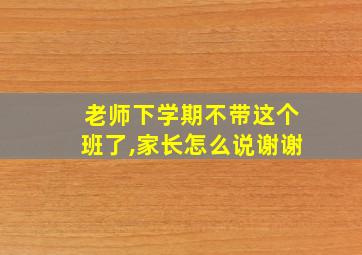 老师下学期不带这个班了,家长怎么说谢谢