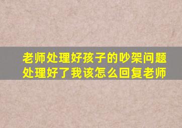 老师处理好孩子的吵架问题处理好了我该怎么回复老师