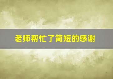 老师帮忙了简短的感谢