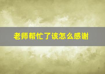 老师帮忙了该怎么感谢