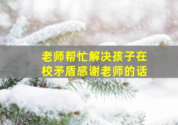 老师帮忙解决孩子在校矛盾感谢老师的话