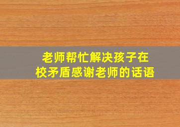 老师帮忙解决孩子在校矛盾感谢老师的话语