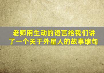 老师用生动的语言给我们讲了一个关于外星人的故事缩句