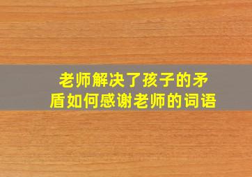 老师解决了孩子的矛盾如何感谢老师的词语