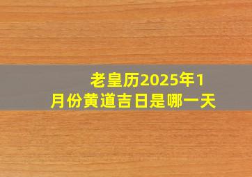 老皇历2025年1月份黄道吉日是哪一天