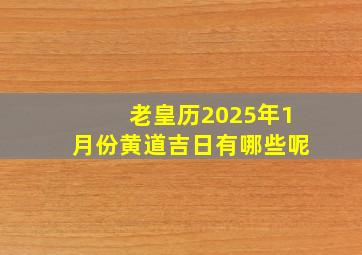 老皇历2025年1月份黄道吉日有哪些呢