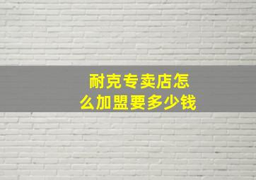 耐克专卖店怎么加盟要多少钱