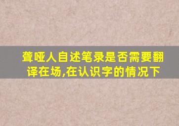 聋哑人自述笔录是否需要翻译在场,在认识字的情况下