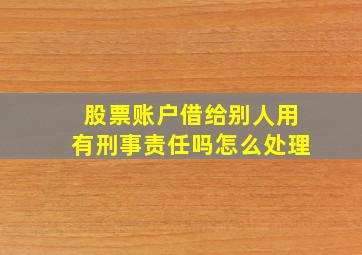 股票账户借给别人用有刑事责任吗怎么处理