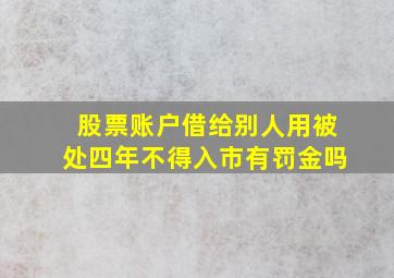 股票账户借给别人用被处四年不得入市有罚金吗