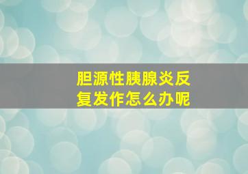 胆源性胰腺炎反复发作怎么办呢