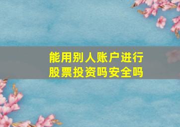 能用别人账户进行股票投资吗安全吗