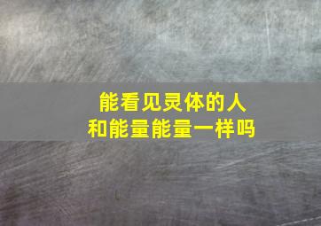 能看见灵体的人和能量能量一样吗