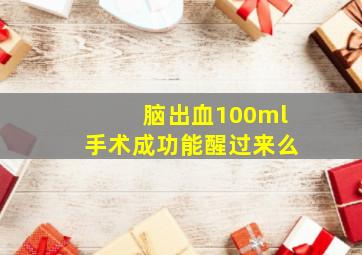 脑出血100ml手术成功能醒过来么