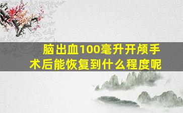 脑出血100毫升开颅手术后能恢复到什么程度呢