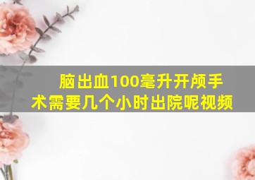 脑出血100毫升开颅手术需要几个小时出院呢视频