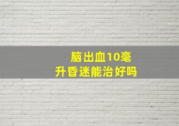 脑出血10毫升昏迷能治好吗