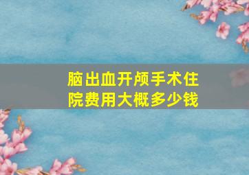 脑出血开颅手术住院费用大概多少钱