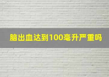 脑出血达到100毫升严重吗