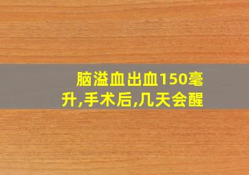 脑溢血出血150毫升,手术后,几天会醒