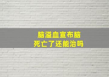 脑溢血宣布脑死亡了还能治吗