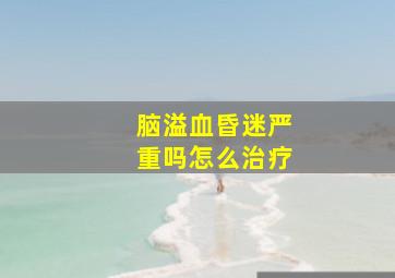 脑溢血昏迷严重吗怎么治疗