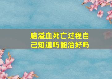 脑溢血死亡过程自己知道吗能治好吗