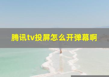 腾讯tv投屏怎么开弹幕啊