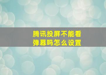 腾讯投屏不能看弹幕吗怎么设置