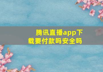 腾讯直播app下载要付款吗安全吗