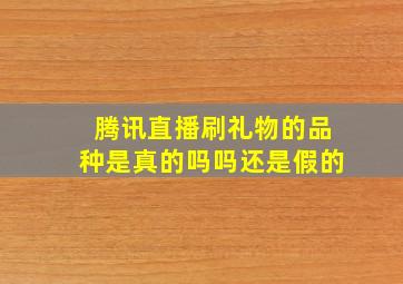 腾讯直播刷礼物的品种是真的吗吗还是假的