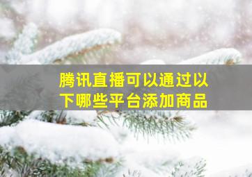 腾讯直播可以通过以下哪些平台添加商品