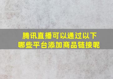 腾讯直播可以通过以下哪些平台添加商品链接呢