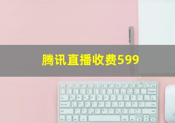 腾讯直播收费599